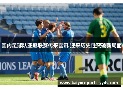 国内足球队亚冠联赛传来喜讯 迎来历史性突破新局面