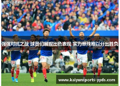 强强对抗之战 球员们展现出色表现 实力悬殊难以分出胜负