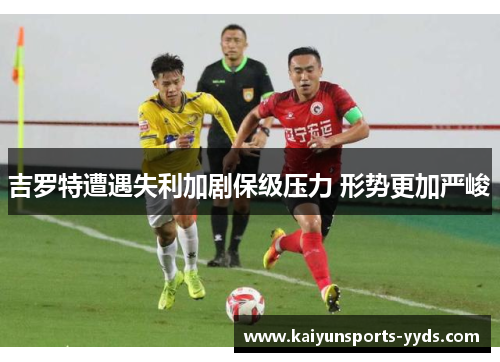 吉罗特遭遇失利加剧保级压力 形势更加严峻