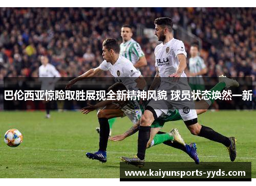 巴伦西亚惊险取胜展现全新精神风貌 球员状态焕然一新