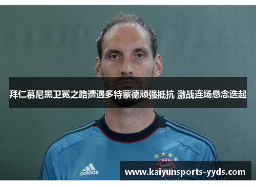 拜仁慕尼黑卫冕之路遭遇多特蒙德顽强抵抗 激战连场悬念迭起