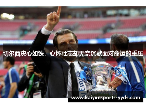 切尔西决心如铁，心怀壮志却无奈沉默面对命运的重压