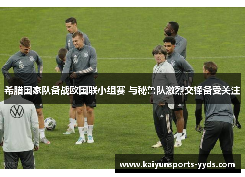 希腊国家队备战欧国联小组赛 与秘鲁队激烈交锋备受关注
