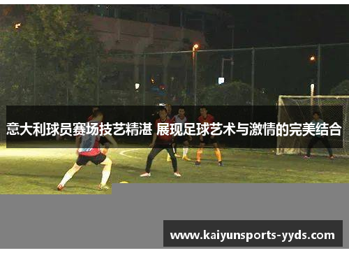 意大利球员赛场技艺精湛 展现足球艺术与激情的完美结合