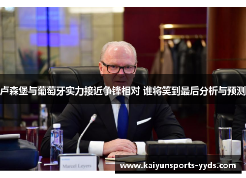 卢森堡与葡萄牙实力接近争锋相对 谁将笑到最后分析与预测