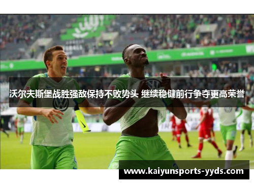 沃尔夫斯堡战胜强敌保持不败势头 继续稳健前行争夺更高荣誉