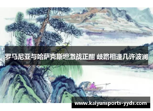 罗马尼亚与哈萨克斯坦激战正酣 歧路相逢几许波澜