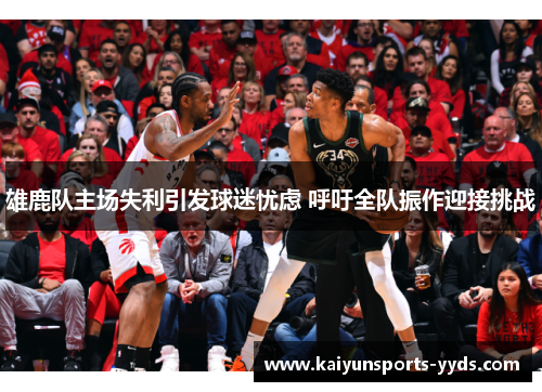 雄鹿队主场失利引发球迷忧虑 呼吁全队振作迎接挑战