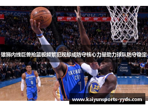 雄狮内线巨兽抢篮板频繁犯规却成防守核心力量助力球队防守稳定