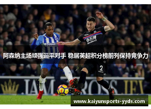 阿森纳主场顽强逼平对手 稳居英超积分榜前列保持竞争力
