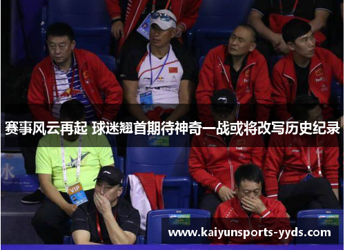 赛事风云再起 球迷翘首期待神奇一战或将改写历史纪录
