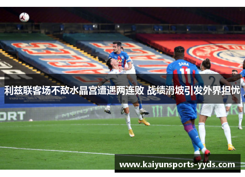 利兹联客场不敌水晶宫遭遇两连败 战绩滑坡引发外界担忧