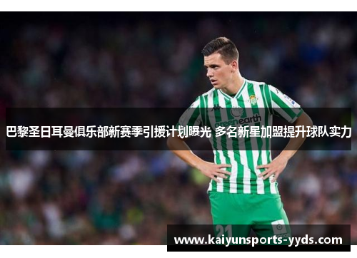 巴黎圣日耳曼俱乐部新赛季引援计划曝光 多名新星加盟提升球队实力