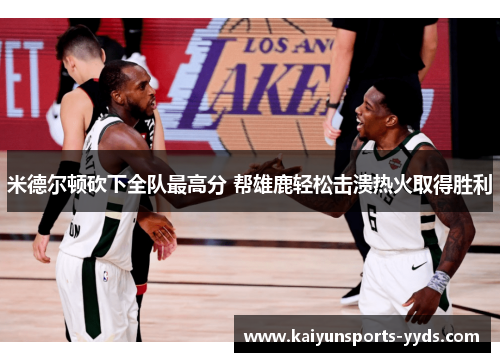 米德尔顿砍下全队最高分 帮雄鹿轻松击溃热火取得胜利