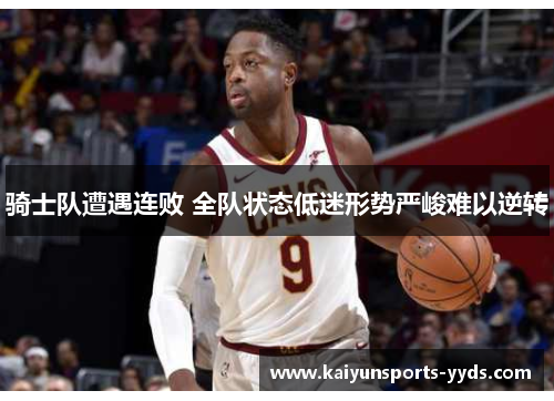骑士队遭遇连败 全队状态低迷形势严峻难以逆转