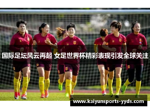 国际足坛风云再起 女足世界杯精彩表现引发全球关注