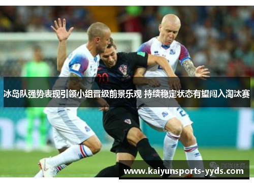 冰岛队强势表现引领小组晋级前景乐观 持续稳定状态有望闯入淘汰赛