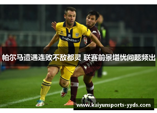 帕尔马遭遇连败不敌都灵 联赛前景堪忧问题频出